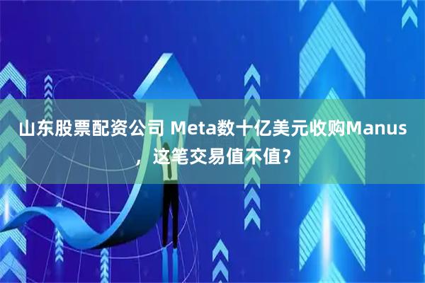山东股票配资公司 Meta数十亿美元收购Manus，这笔交易值不值？
