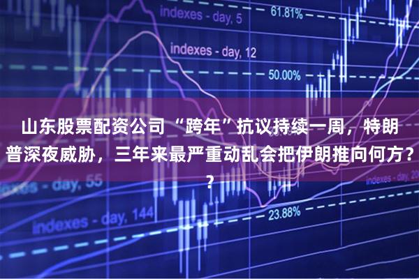 山东股票配资公司 “跨年”抗议持续一周，特朗普深夜威胁，三年来最严重动乱会把伊朗推向何方？