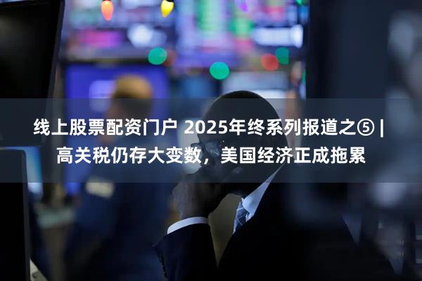 线上股票配资门户 2025年终系列报道之⑤ | 高关税仍存大变数，美国经济正成拖累