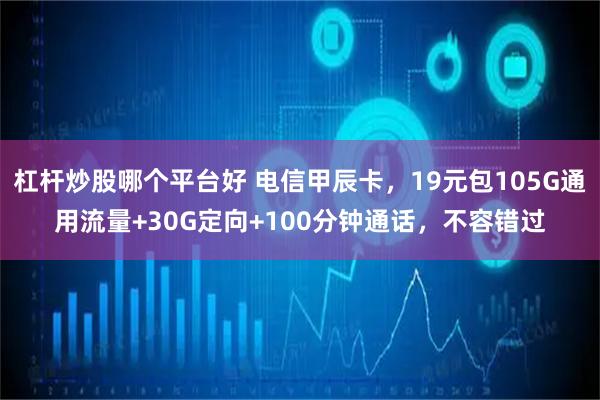 杠杆炒股哪个平台好 电信甲辰卡，19元包105G通用流量+30G定向+100分钟通话，不容错过