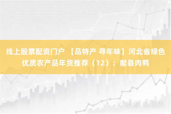线上股票配资门户 【品特产 寻年味】河北省绿色优质农产品年货推荐（12）：献县肉鸭