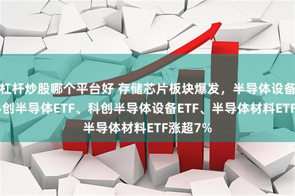 杠杆炒股哪个平台好 存储芯片板块爆发，半导体设备ETF、科创半导体ETF、科创半导体设备ETF、半导体材料ETF涨超7%