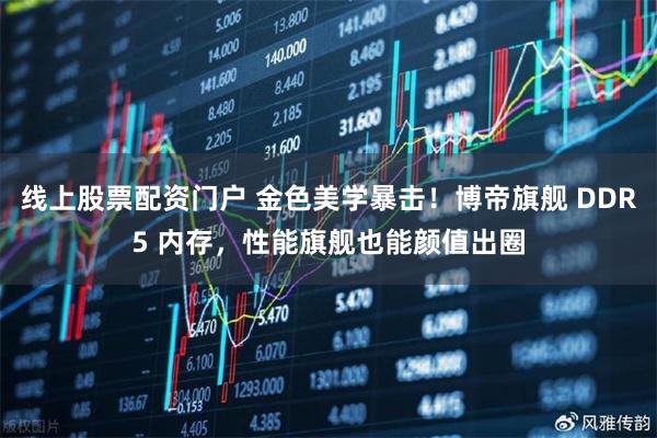 线上股票配资门户 金色美学暴击！博帝旗舰 DDR5 内存，性能旗舰也能颜值出圈