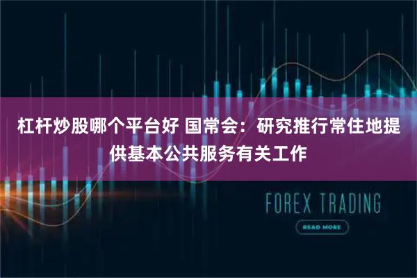杠杆炒股哪个平台好 国常会：研究推行常住地提供基本公共服务有关工作