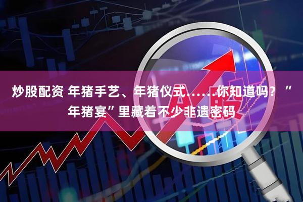 炒股配资 年猪手艺、年猪仪式……你知道吗？“年猪宴”里藏着不少非遗密码