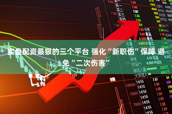 实盘配资最狠的三个平台 强化“新职伤”保障 避免“二次伤害”