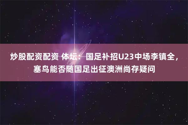 炒股配资配资 体坛：国足补招U23中场李镇全，塞鸟能否随国足出征澳洲尚存疑问