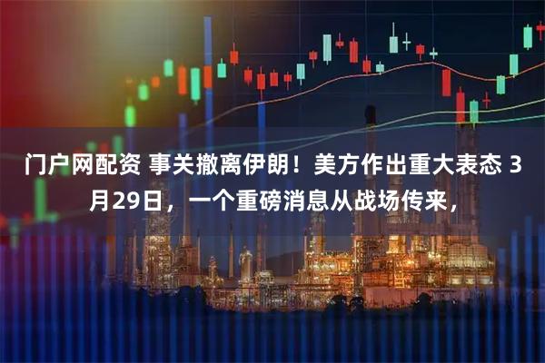 门户网配资 事关撤离伊朗！美方作出重大表态 3月29日，一个重磅消息从战场传来，