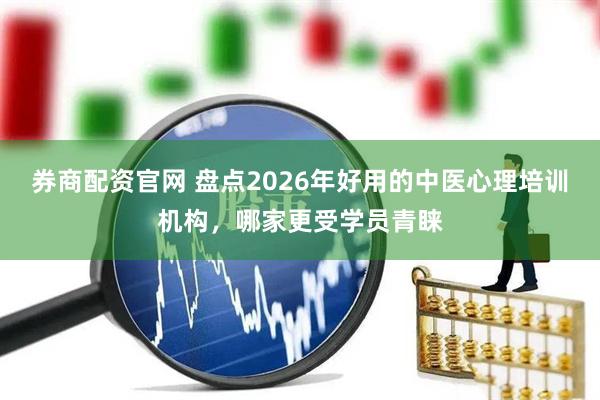 券商配资官网 盘点2026年好用的中医心理培训机构，哪家更受学员青睐