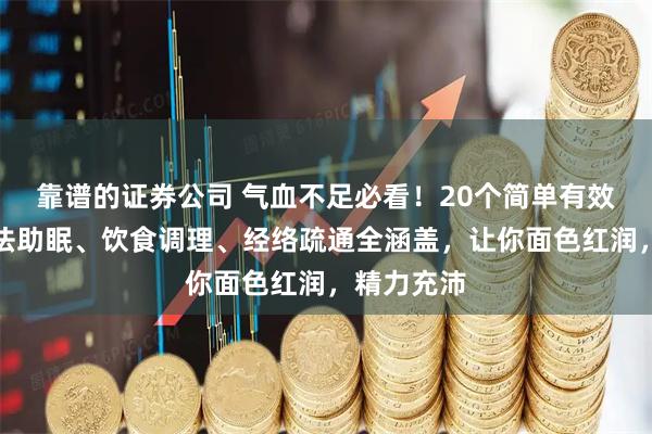 靠谱的证券公司 气血不足必看！20个简单有效的养生方法助眠、饮食调理、经络疏通全涵盖，让你面色红润，精力充沛